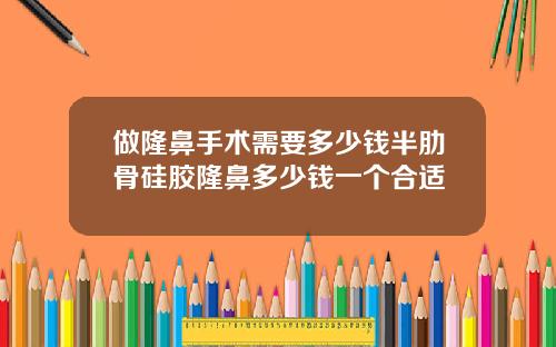 做隆鼻手术需要多少钱半肋骨硅胶隆鼻多少钱一个合适