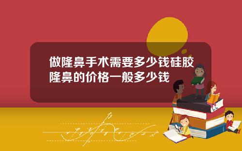 做隆鼻手术需要多少钱硅胶隆鼻的价格一般多少钱