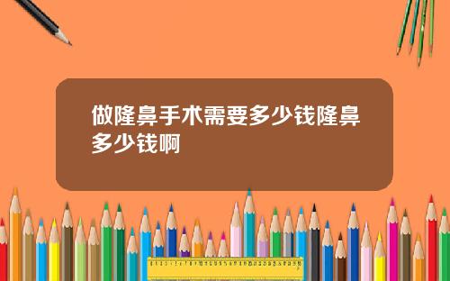做隆鼻手术需要多少钱隆鼻多少钱啊