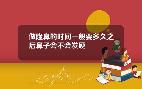 做隆鼻的时间一般要多久之后鼻子会不会发硬