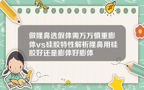 做隆鼻选假体需万万慎重膨体vs硅胶特性解析隆鼻用硅胶好还是膨体好膨体