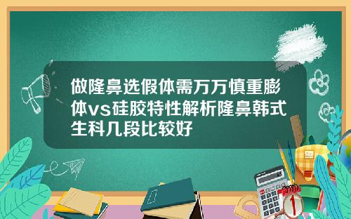 做隆鼻选假体需万万慎重膨体vs硅胶特性解析隆鼻韩式生科几段比较好