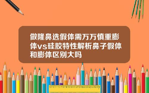 做隆鼻选假体需万万慎重膨体vs硅胶特性解析鼻子假体和膨体区别大吗