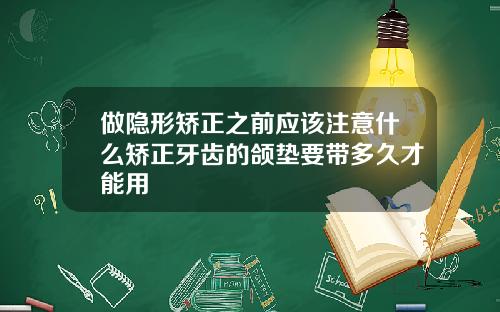 做隐形矫正之前应该注意什么矫正牙齿的颌垫要带多久才能用