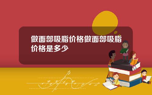 做面部吸脂价格做面部吸脂价格是多少