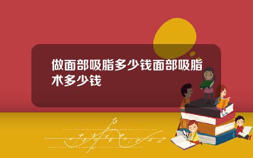 做面部吸脂多少钱面部吸脂术多少钱