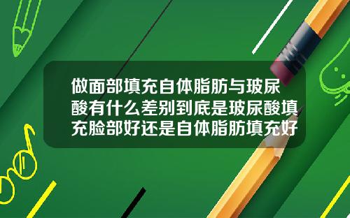 做面部填充自体脂肪与玻尿酸有什么差别到底是玻尿酸填充脸部好还是自体脂肪填充好