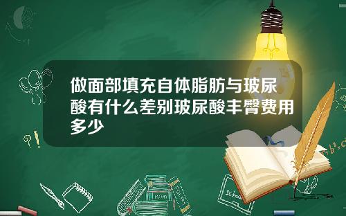 做面部填充自体脂肪与玻尿酸有什么差别玻尿酸丰臀费用多少