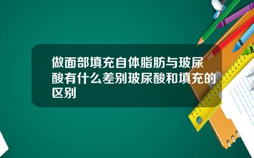做面部填充自体脂肪与玻尿酸有什么差别玻尿酸和填充的区别