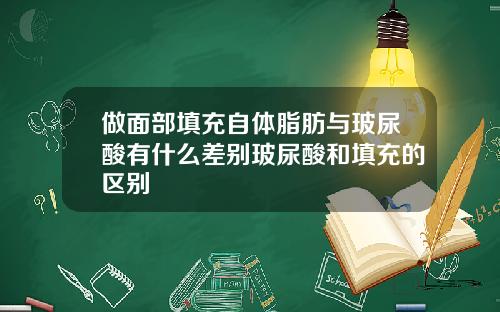 做面部填充自体脂肪与玻尿酸有什么差别玻尿酸和填充的区别