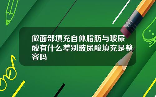 做面部填充自体脂肪与玻尿酸有什么差别玻尿酸填充是整容吗
