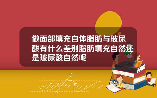 做面部填充自体脂肪与玻尿酸有什么差别脂肪填充自然还是玻尿酸自然呢