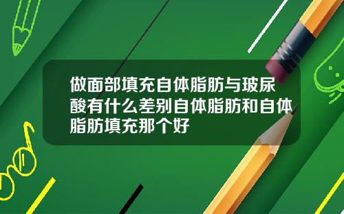做面部填充自体脂肪与玻尿酸有什么差别自体脂肪和自体脂肪填充那个好