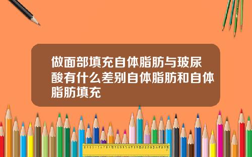 做面部填充自体脂肪与玻尿酸有什么差别自体脂肪和自体脂肪填充