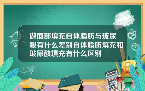 做面部填充自体脂肪与玻尿酸有什么差别自体脂肪填充和玻尿酸填充有什么区别