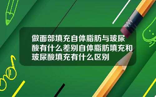 做面部填充自体脂肪与玻尿酸有什么差别自体脂肪填充和玻尿酸填充有什么区别