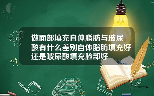 做面部填充自体脂肪与玻尿酸有什么差别自体脂肪填充好还是玻尿酸填充脸部好