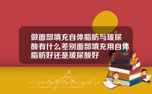 做面部填充自体脂肪与玻尿酸有什么差别面部填充用自体脂肪好还是玻尿酸好
