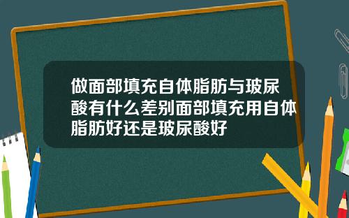 做面部填充自体脂肪与玻尿酸有什么差别面部填充用自体脂肪好还是玻尿酸好