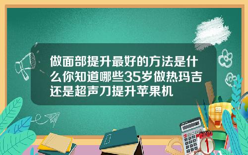 做面部提升最好的方法是什么你知道哪些35岁做热玛吉还是超声刀提升苹果机