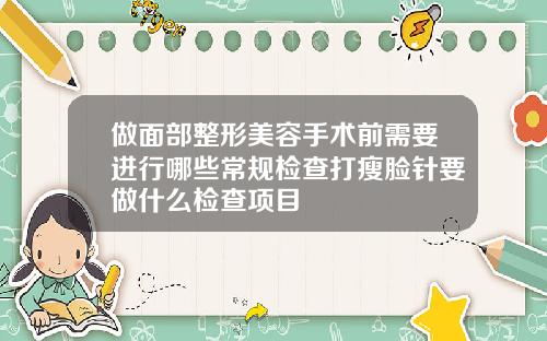 做面部整形美容手术前需要进行哪些常规检查打瘦脸针要做什么检查项目