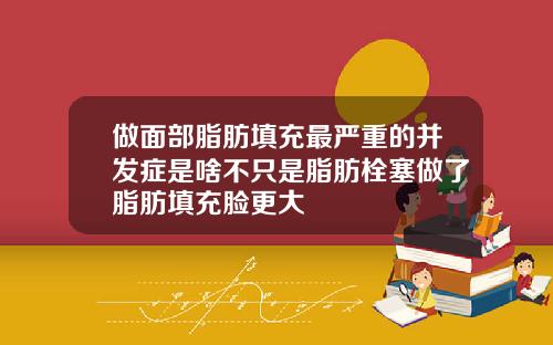 做面部脂肪填充最严重的并发症是啥不只是脂肪栓塞做了脂肪填充脸更大