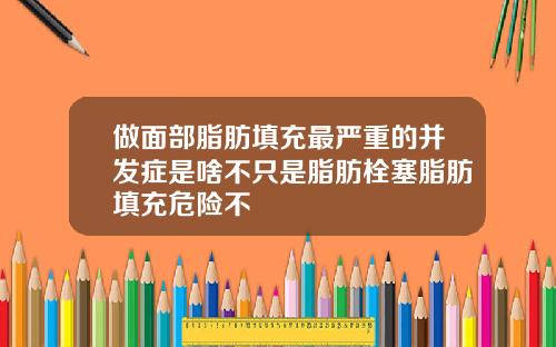 做面部脂肪填充最严重的并发症是啥不只是脂肪栓塞脂肪填充危险不