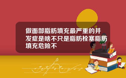 做面部脂肪填充最严重的并发症是啥不只是脂肪栓塞脂肪填充危险不
