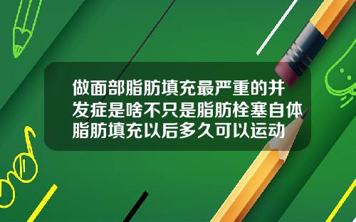 做面部脂肪填充最严重的并发症是啥不只是脂肪栓塞自体脂肪填充以后多久可以运动