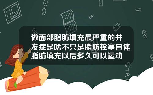 做面部脂肪填充最严重的并发症是啥不只是脂肪栓塞自体脂肪填充以后多久可以运动