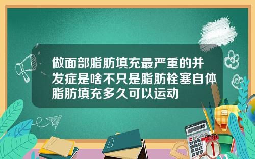 做面部脂肪填充最严重的并发症是啥不只是脂肪栓塞自体脂肪填充多久可以运动