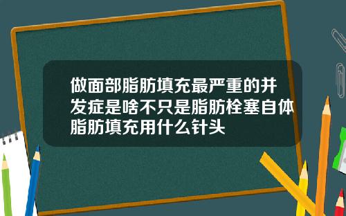 做面部脂肪填充最严重的并发症是啥不只是脂肪栓塞自体脂肪填充用什么针头