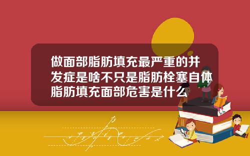 做面部脂肪填充最严重的并发症是啥不只是脂肪栓塞自体脂肪填充面部危害是什么