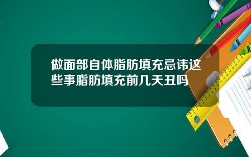 做面部自体脂肪填充忌讳这些事脂肪填充前几天丑吗