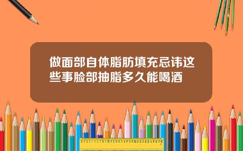 做面部自体脂肪填充忌讳这些事脸部抽脂多久能喝酒