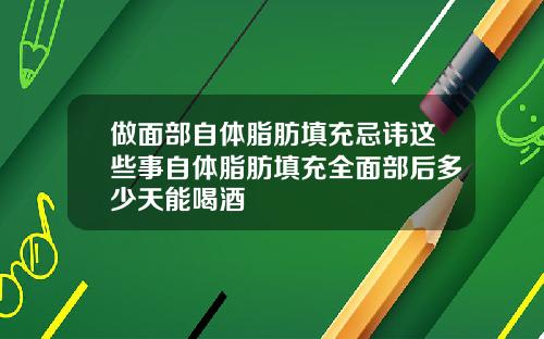 做面部自体脂肪填充忌讳这些事自体脂肪填充全面部后多少天能喝酒
