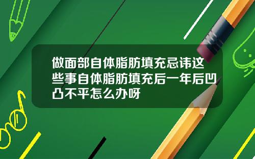 做面部自体脂肪填充忌讳这些事自体脂肪填充后一年后凹凸不平怎么办呀