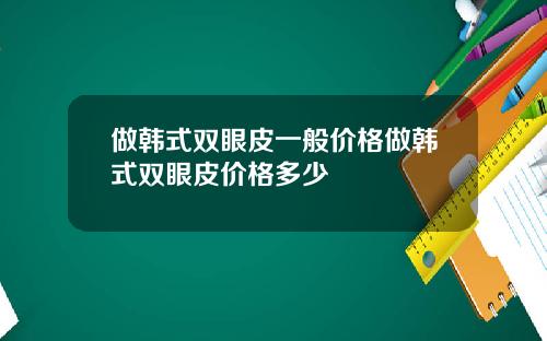 做韩式双眼皮一般价格做韩式双眼皮价格多少