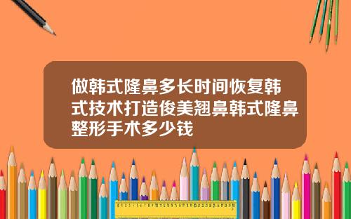 做韩式隆鼻多长时间恢复韩式技术打造俊美翘鼻韩式隆鼻整形手术多少钱
