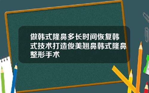 做韩式隆鼻多长时间恢复韩式技术打造俊美翘鼻韩式隆鼻整形手术