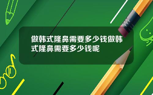 做韩式隆鼻需要多少钱做韩式隆鼻需要多少钱呢