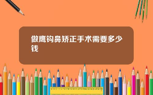 做鹰钩鼻矫正手术需要多少钱