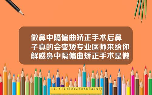 做鼻中隔偏曲矫正手术后鼻子真的会变矮专业医师来给你解惑鼻中隔偏曲矫正手术是微创吗
