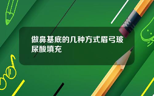 做鼻基底的几种方式眉弓玻尿酸填充