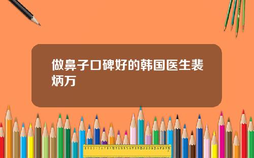 做鼻子口碑好的韩国医生裴炳万