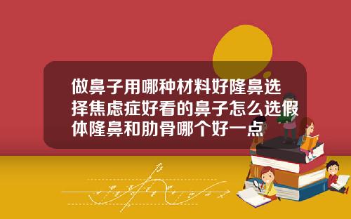 做鼻子用哪种材料好隆鼻选择焦虑症好看的鼻子怎么选假体隆鼻和肋骨哪个好一点