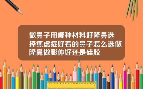 做鼻子用哪种材料好隆鼻选择焦虑症好看的鼻子怎么选做隆鼻做膨体好还是硅胶