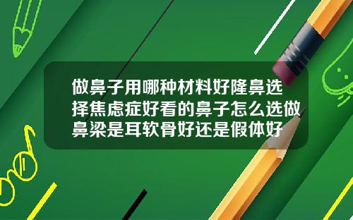 做鼻子用哪种材料好隆鼻选择焦虑症好看的鼻子怎么选做鼻梁是耳软骨好还是假体好