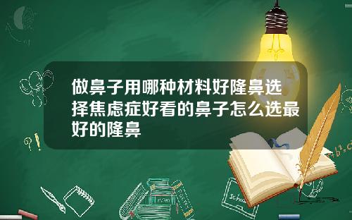 做鼻子用哪种材料好隆鼻选择焦虑症好看的鼻子怎么选最好的隆鼻