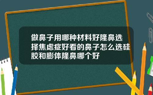 做鼻子用哪种材料好隆鼻选择焦虑症好看的鼻子怎么选硅胶和膨体隆鼻哪个好